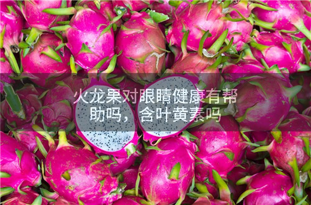 火龙果对眼睛健康有帮助吗，含叶黄素吗