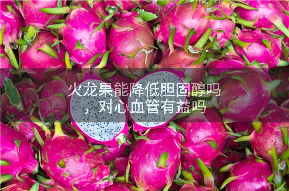 火龙果能降低胆固醇吗，对心血管有益吗
