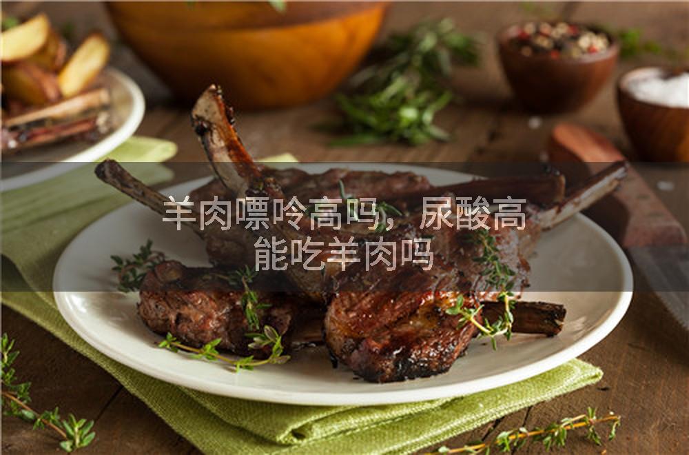 羊肉嘌呤高吗，尿酸高能吃羊肉吗