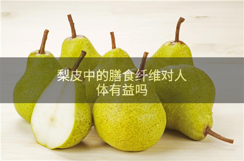 梨皮中的膳食纤维对人体有益吗