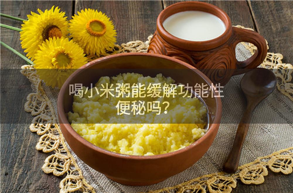 喝小米粥能缓解功能性便秘吗？