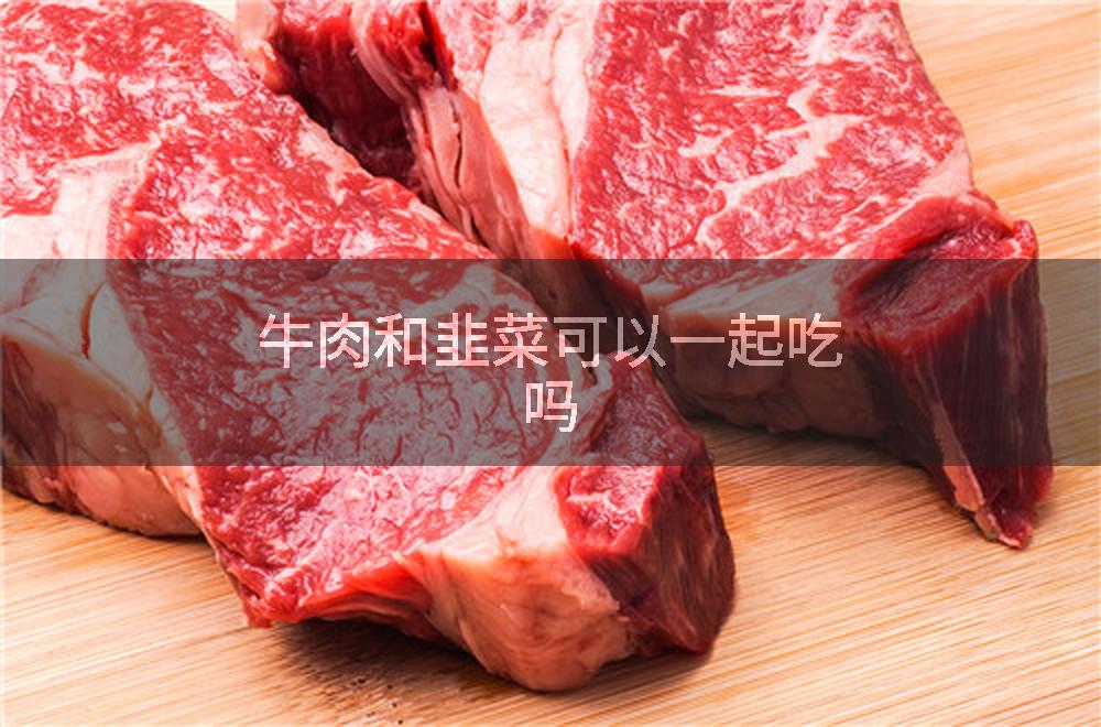 牛肉和韭菜可以一起吃吗