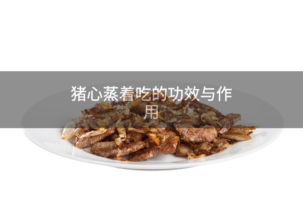 猪心蒸着吃的功效与作用