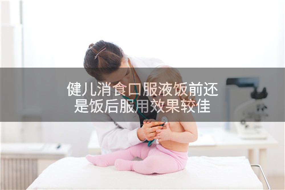 健儿消食口服液饭前还是饭后服用效果较佳