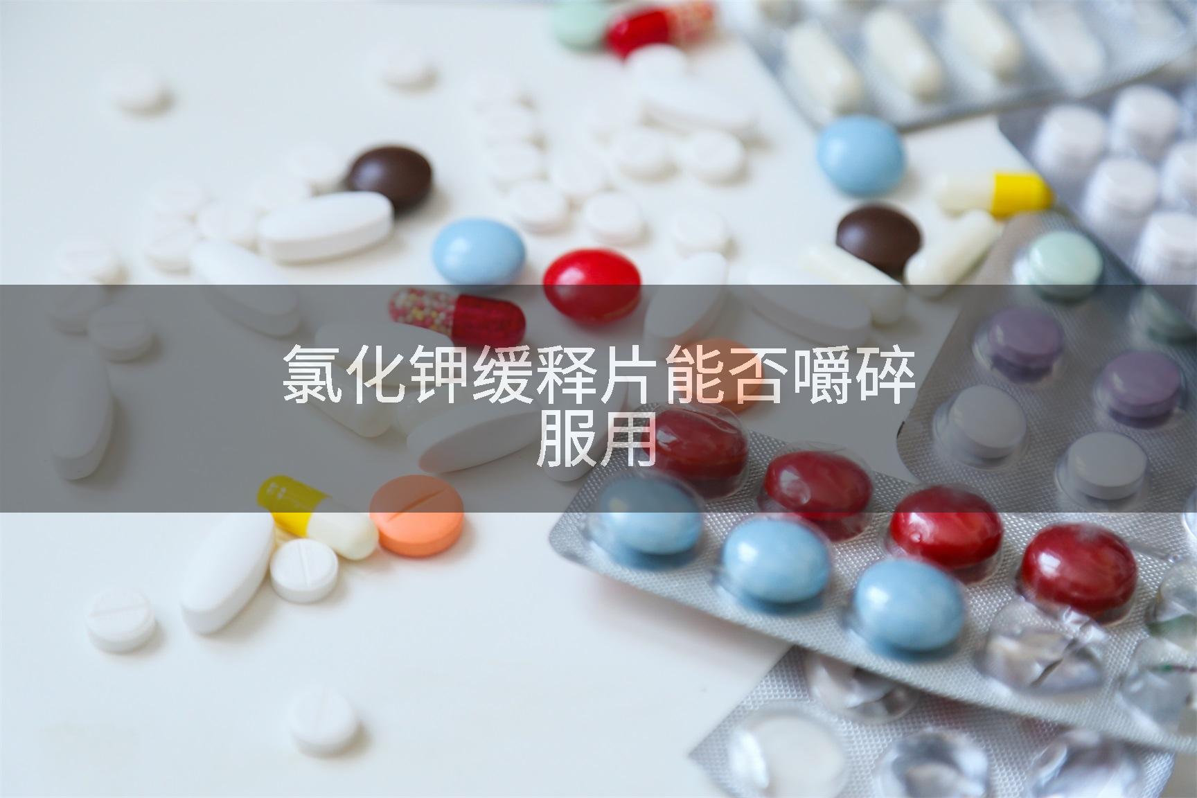 氯化钾缓释片能否嚼碎服用