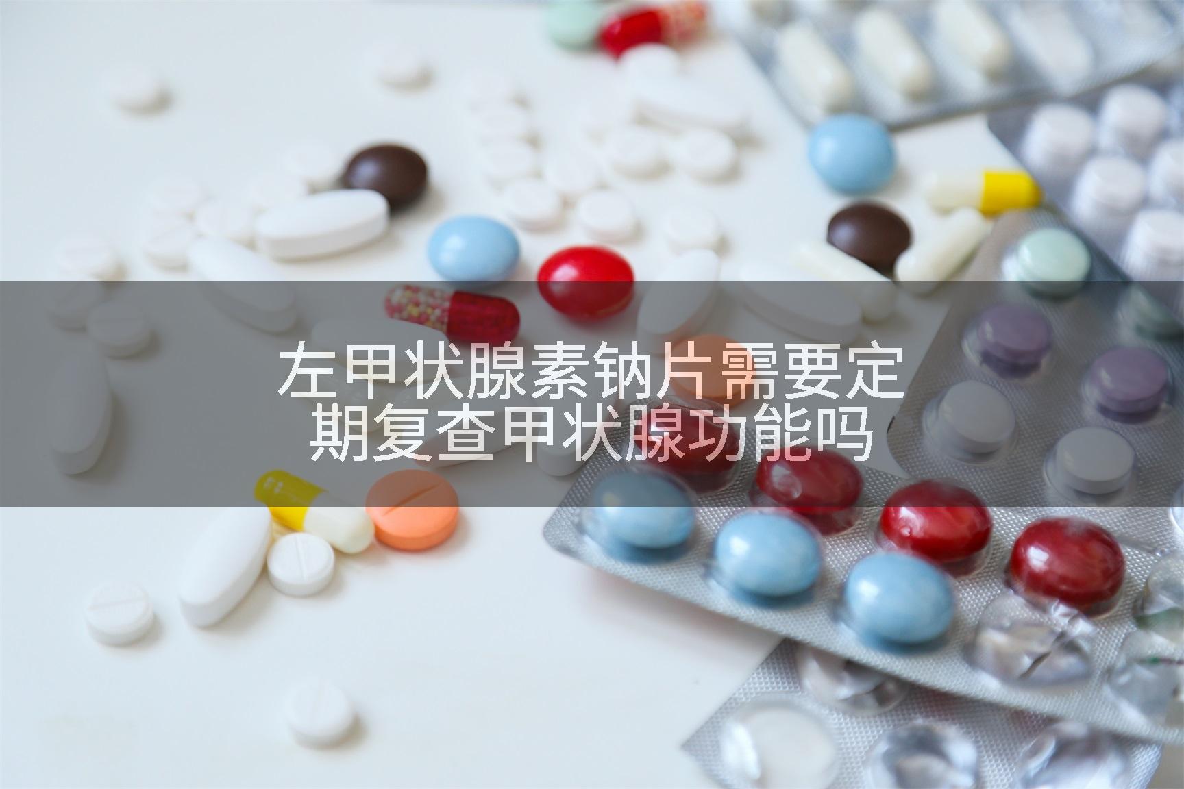 左甲状腺素钠片需要定期复查甲状腺功能吗