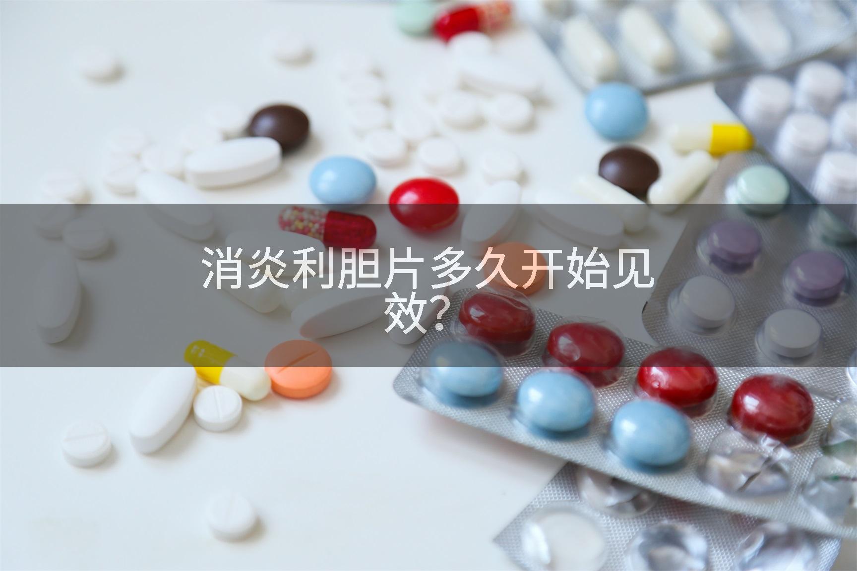消炎利胆片多久开始见效？