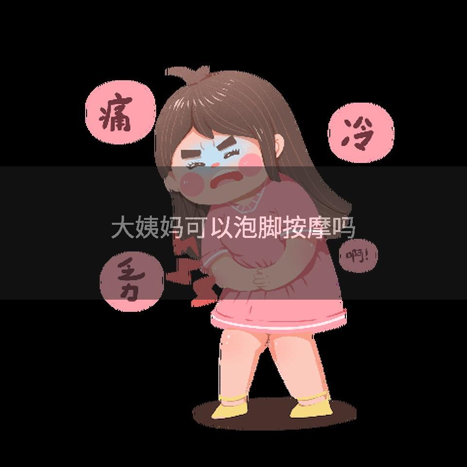 大姨妈可以泡脚按摩吗
