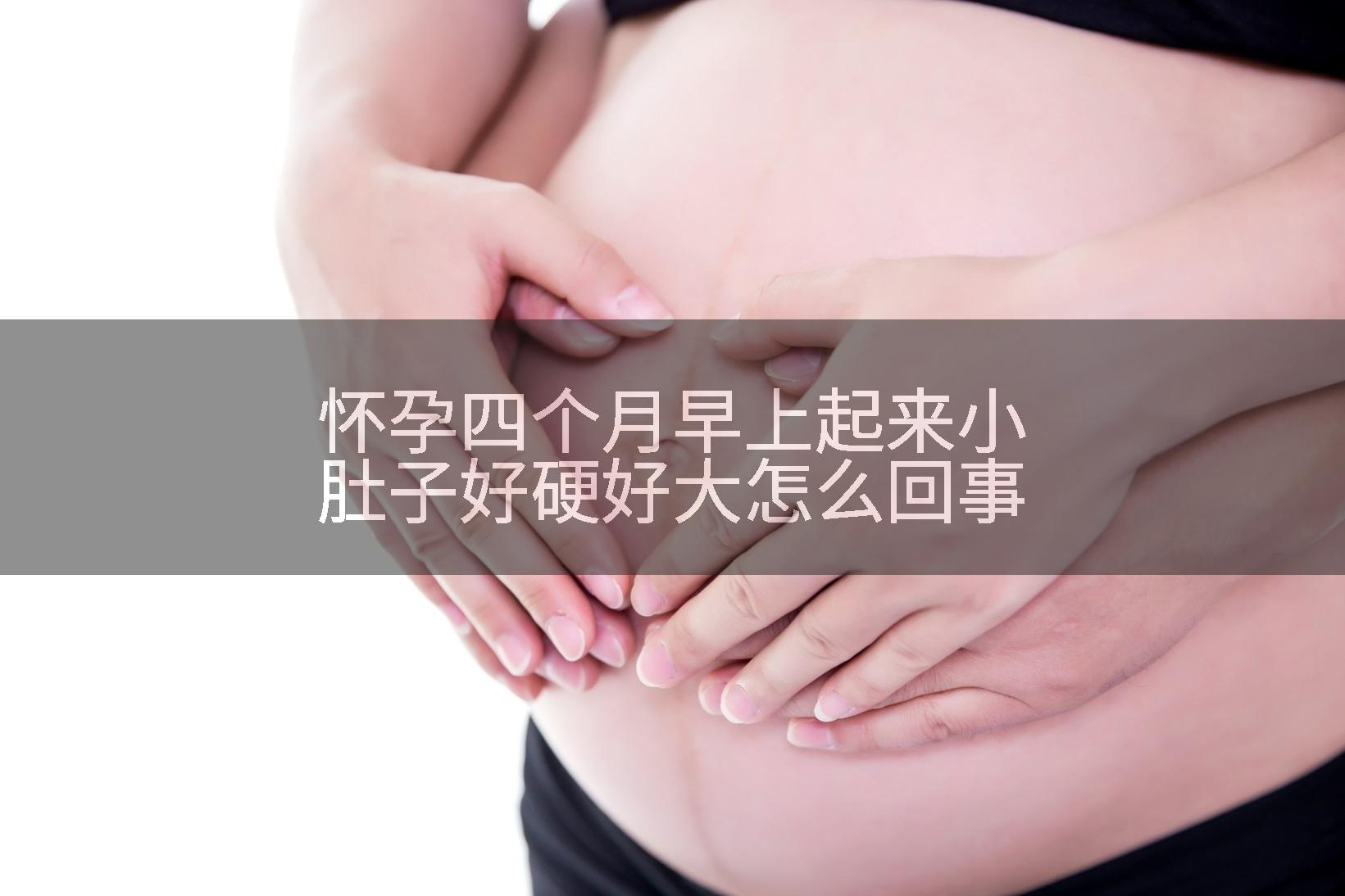 怀孕四个月早上起来小肚子好硬好大怎么回事