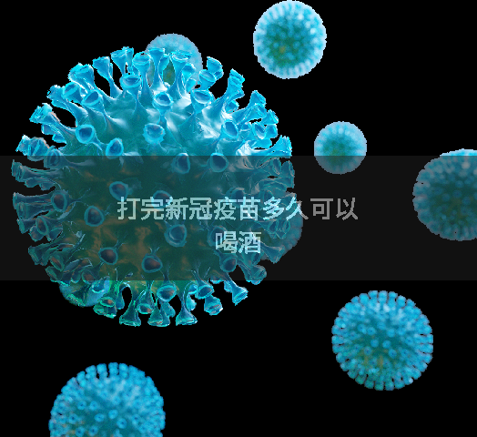 打完新冠疫苗多久可以喝酒