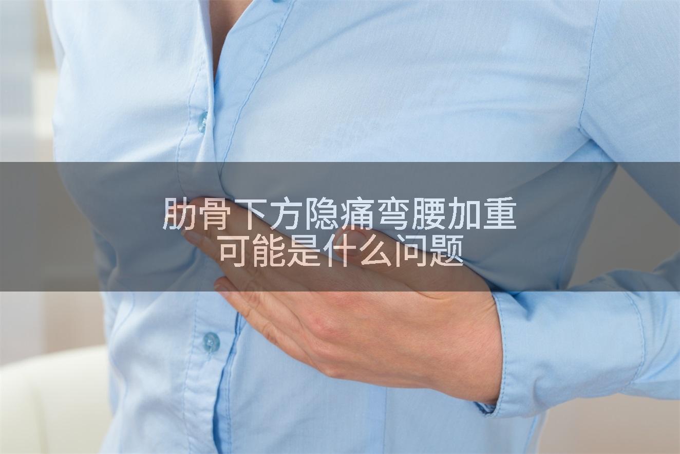 肋骨下方隐痛弯腰加重可能是什么问题