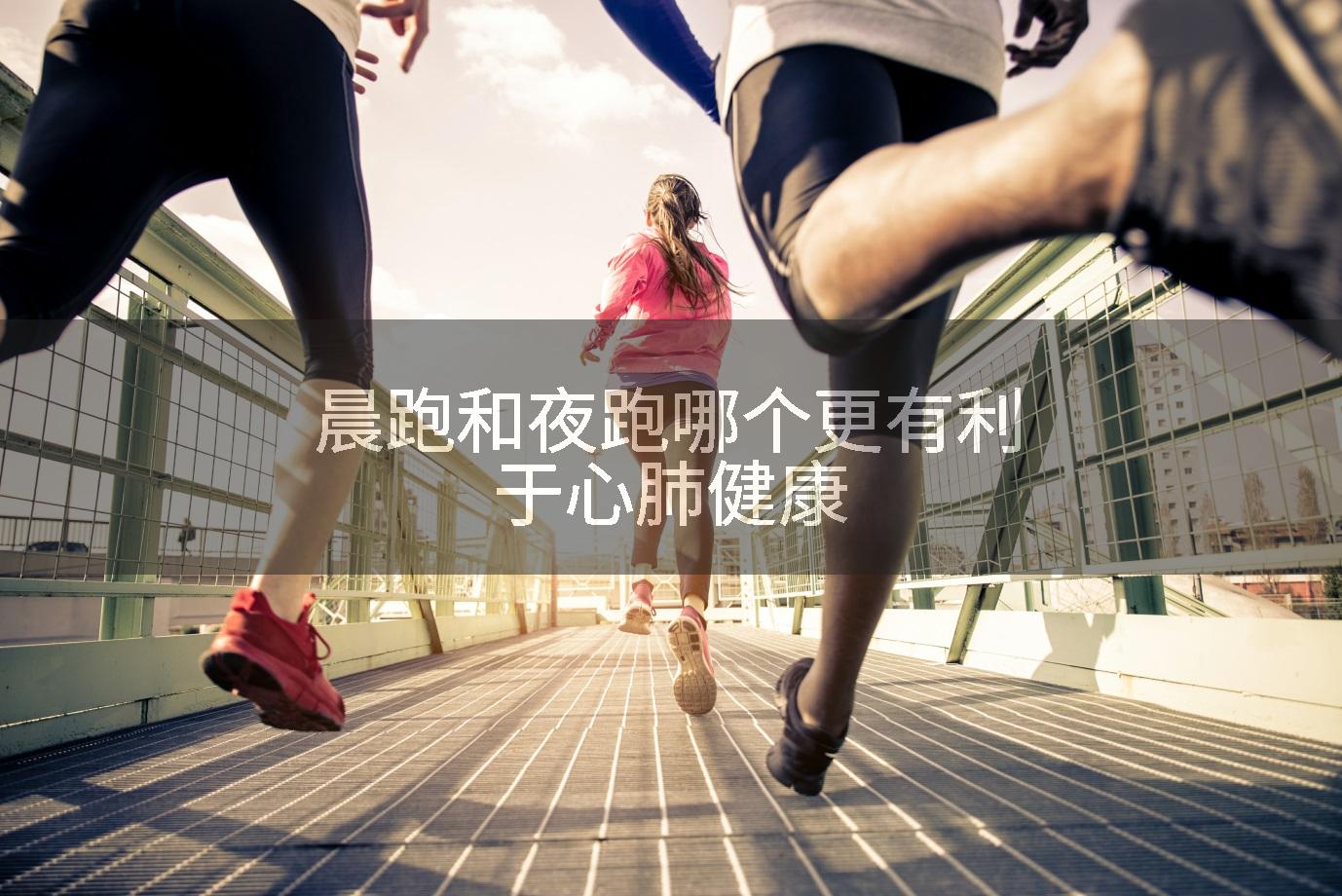 晨跑和夜跑哪个更有利于心肺健康
