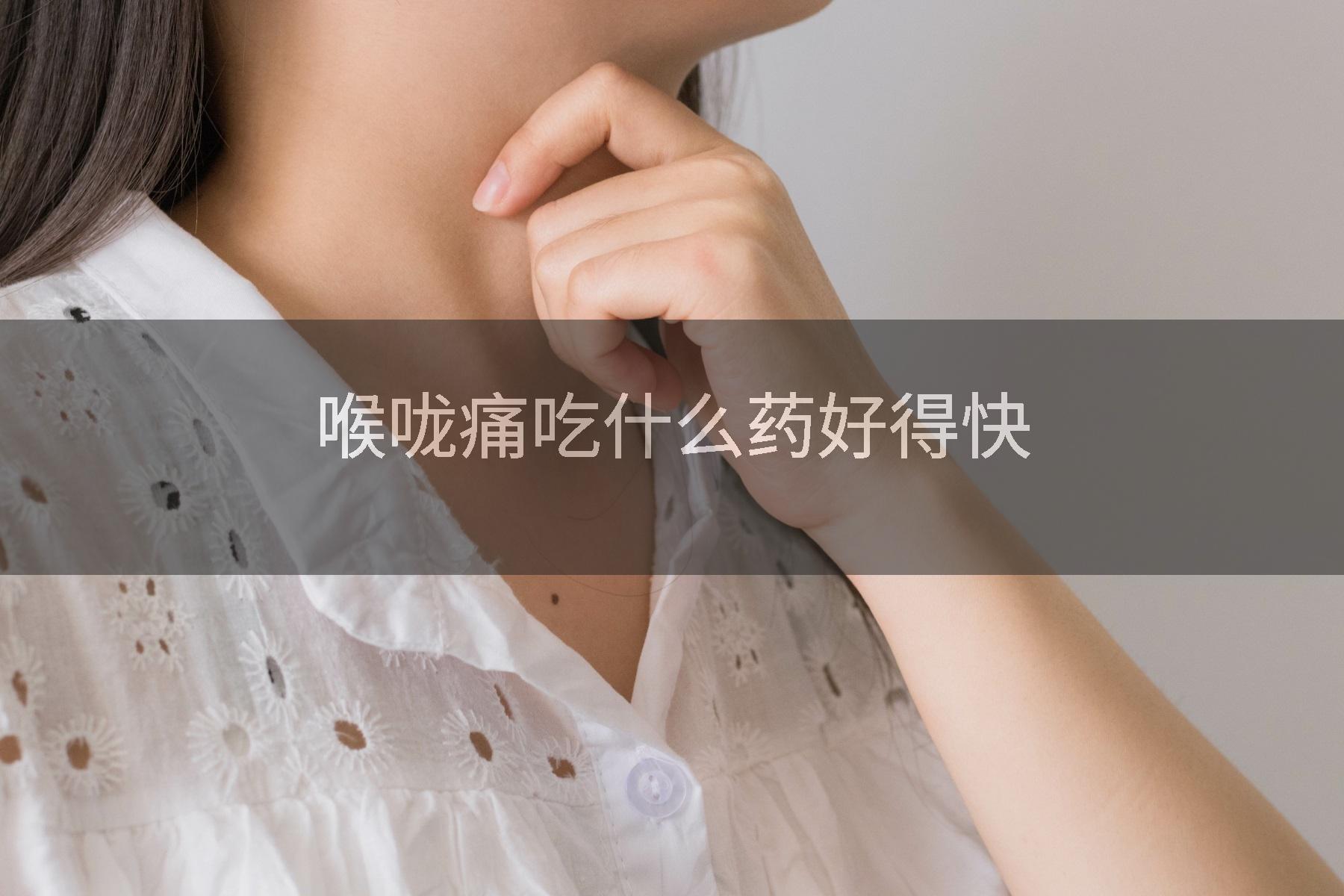 喉咙痛吃什么药好得快
