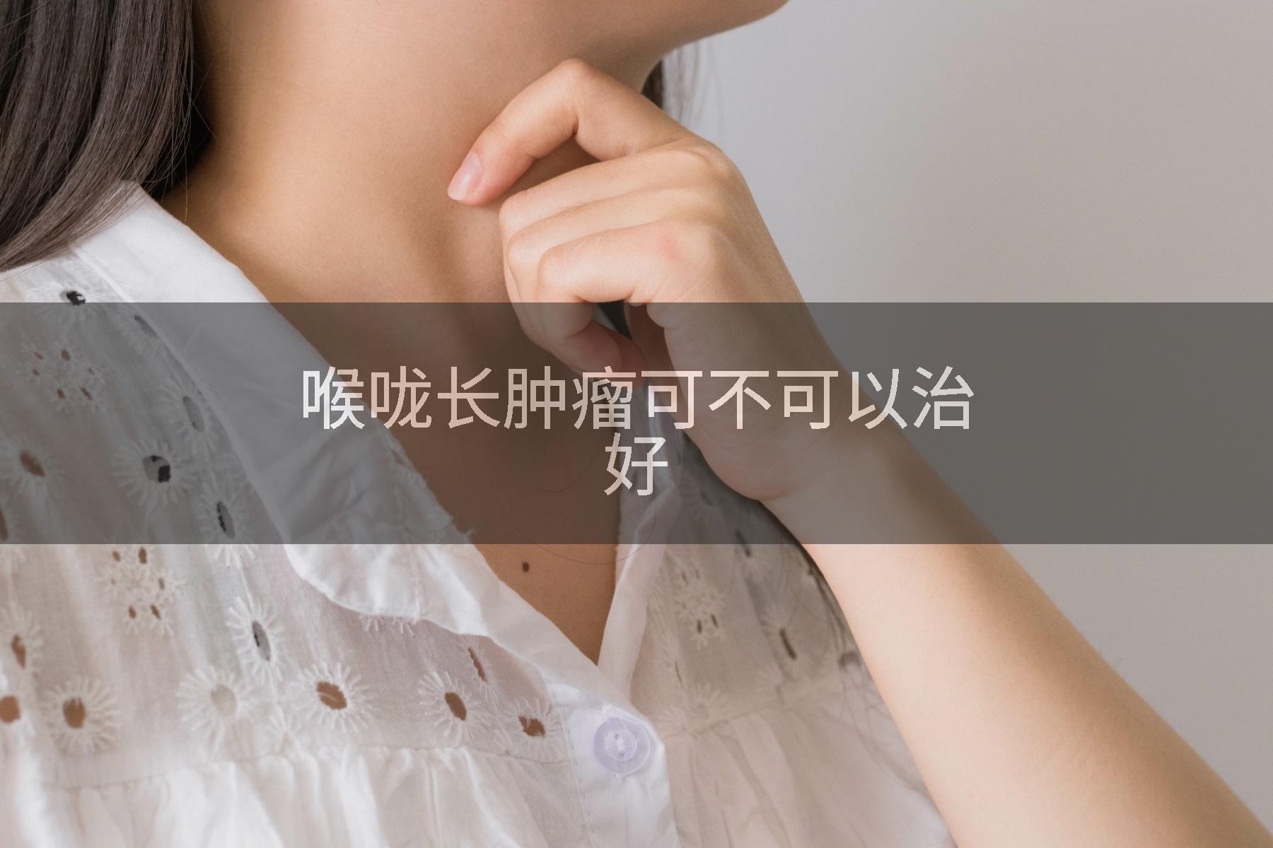 喉咙长肿瘤可不可以治好