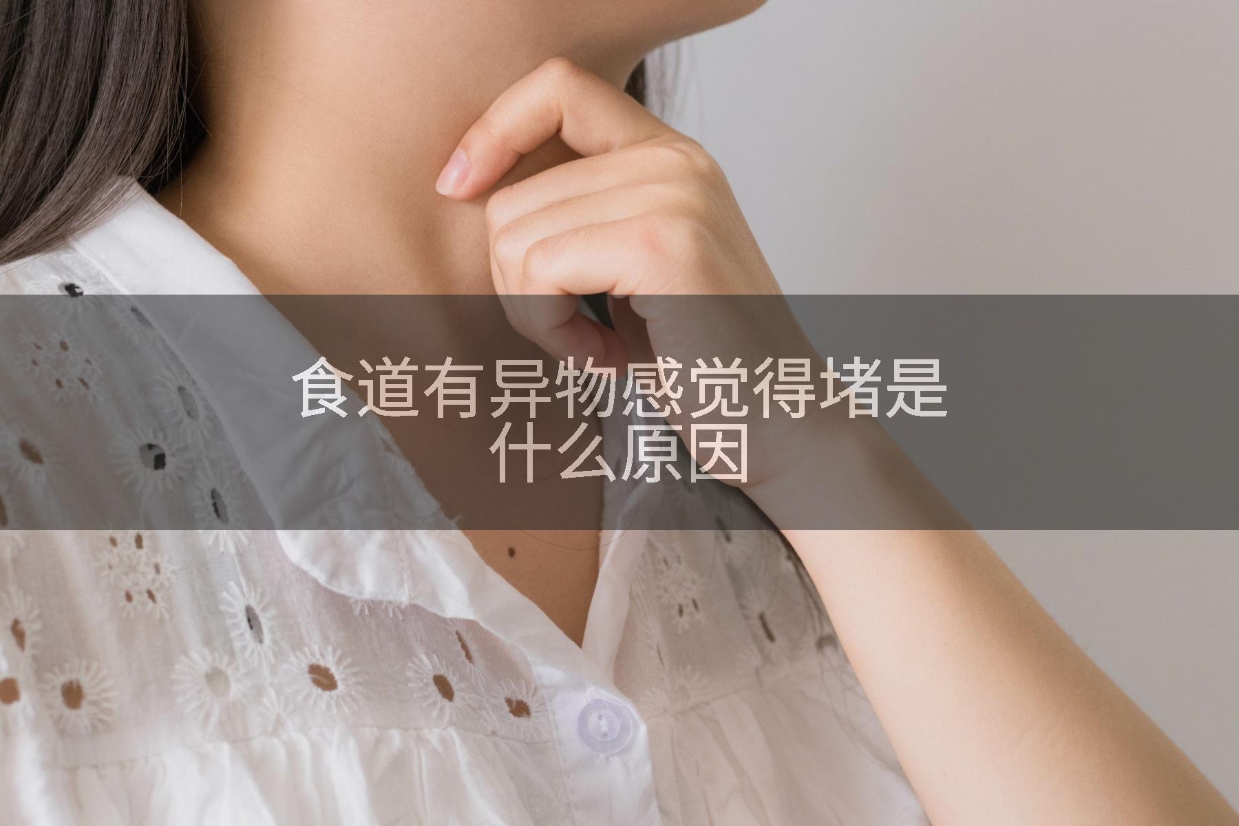 食道有异物感觉得堵是什么原因