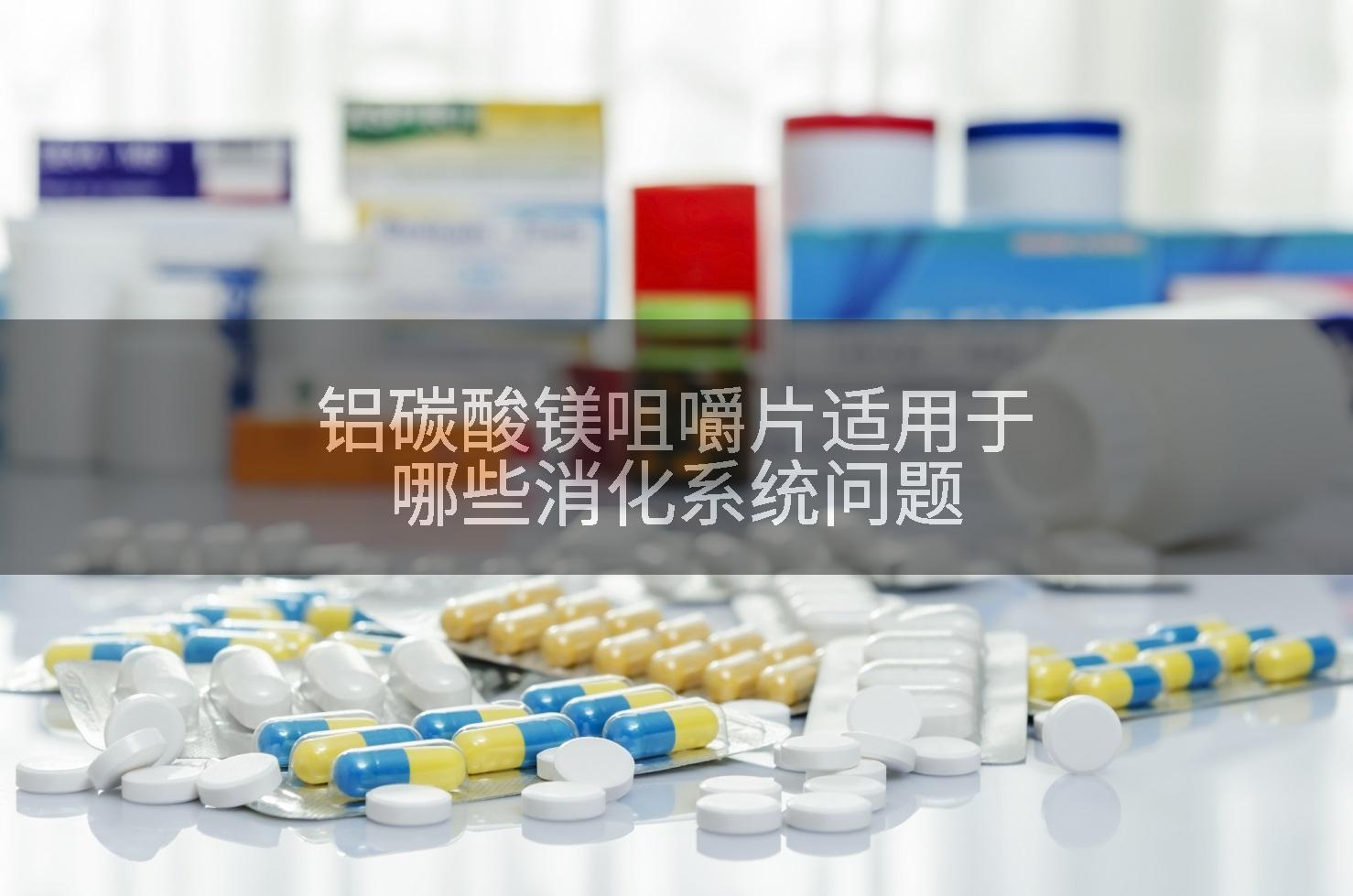 铝碳酸镁咀嚼片适用于哪些消化系统问题