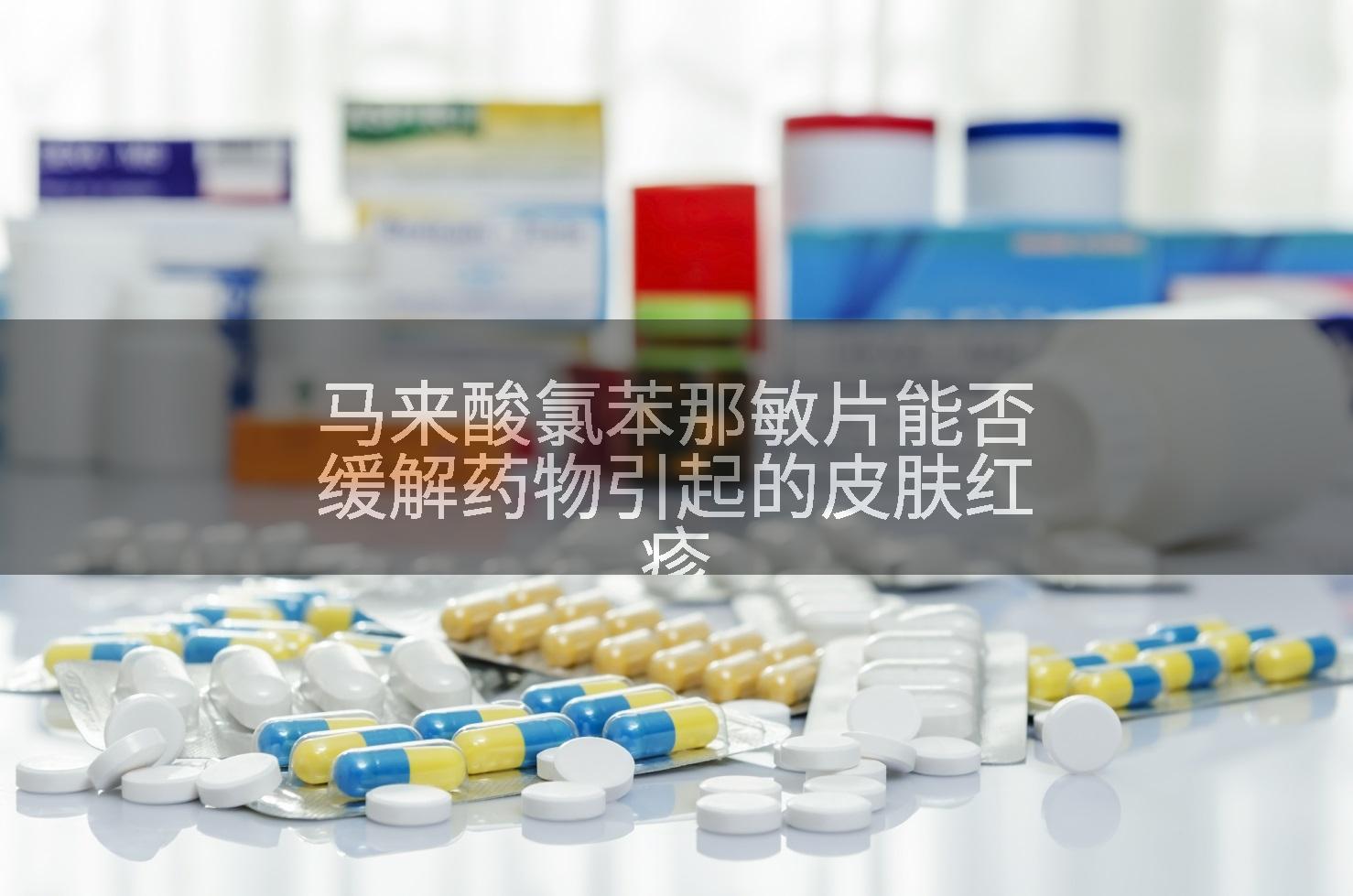 马来酸氯苯那敏片能否缓解药物引起的皮肤红疹