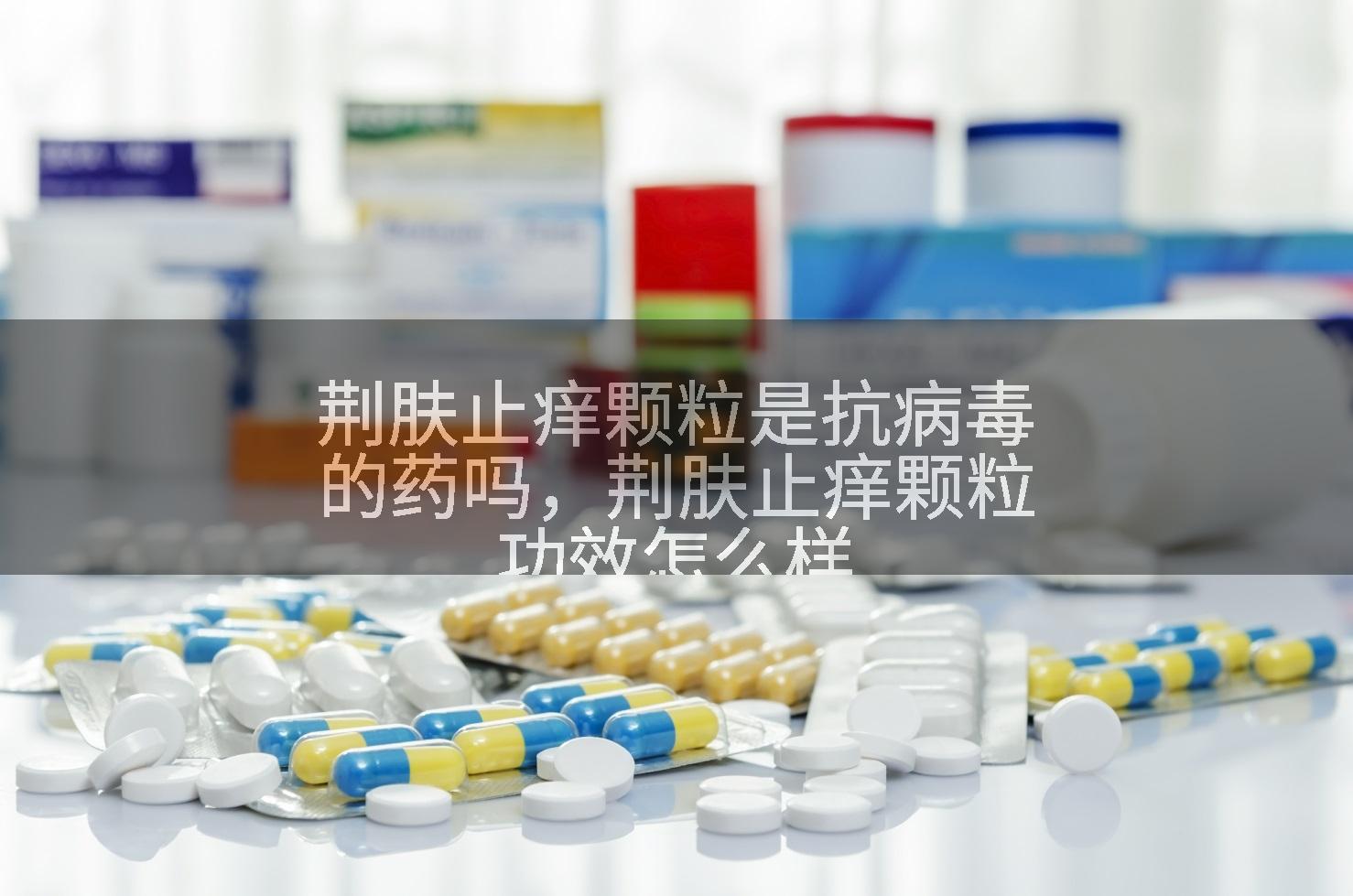 荆肤止痒颗粒是抗病毒的药吗，荆肤止痒颗粒功效怎么样