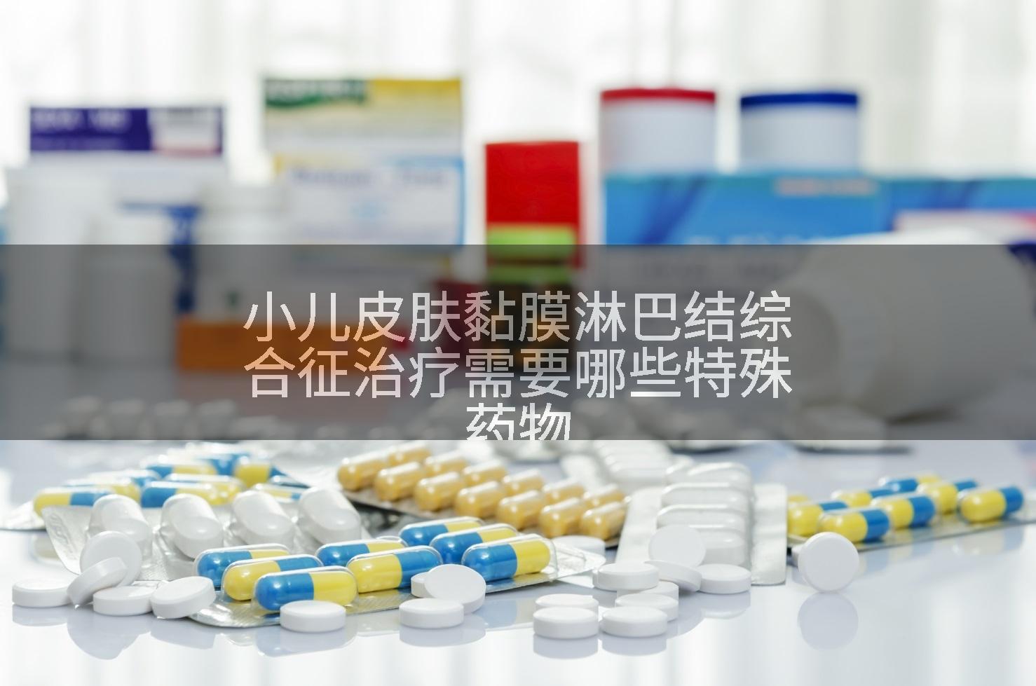小儿皮肤黏膜淋巴结综合征治疗需要哪些特殊药物