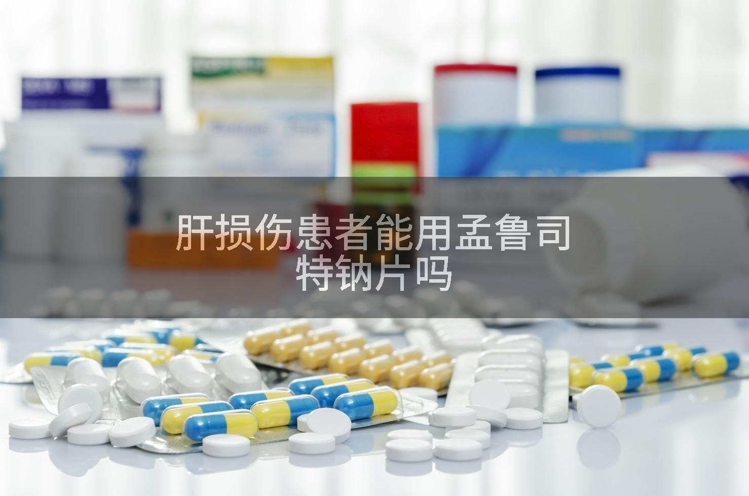 肝损伤患者能用孟鲁司特钠片吗