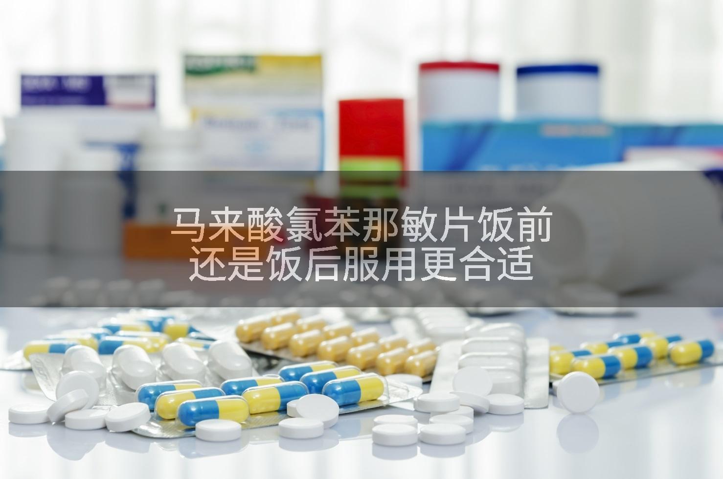 马来酸氯苯那敏片饭前还是饭后服用更合适