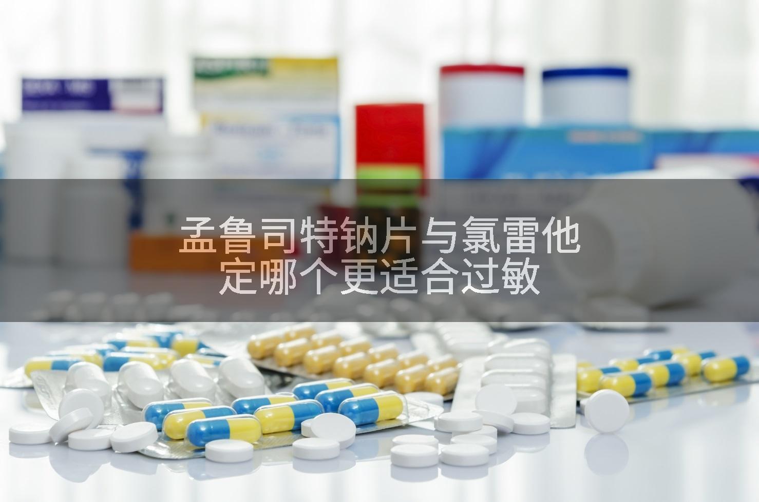 孟鲁司特钠片与氯雷他定哪个更适合过敏