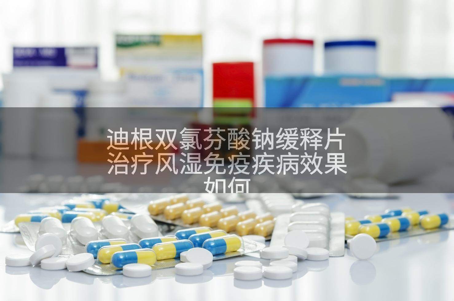 迪根双氯芬酸钠缓释片治疗风湿免疫疾病效果如何