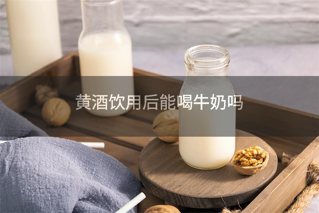 黄酒饮用后能喝牛奶吗