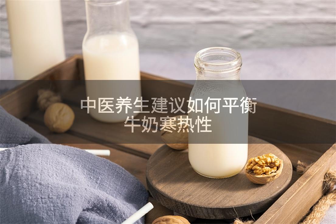 中医养生建议如何平衡牛奶寒热性