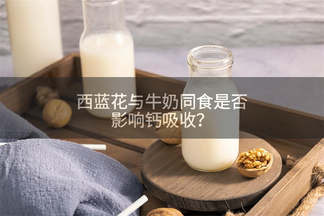 西蓝花与牛奶同食是否影响钙吸收？