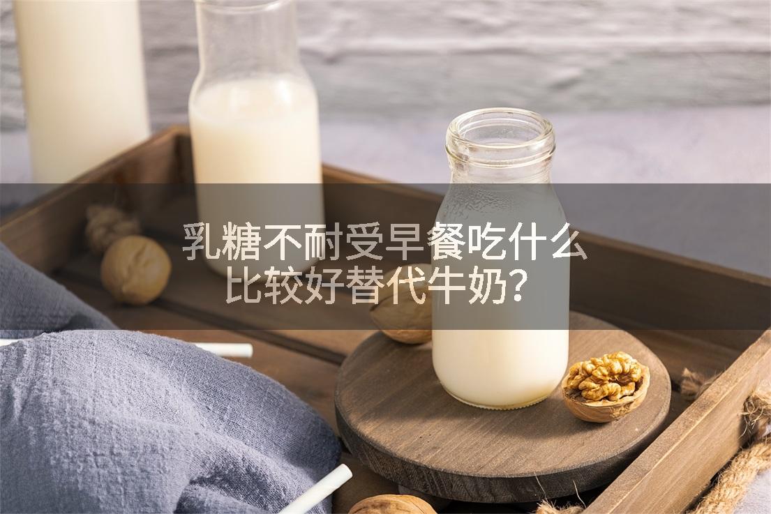 乳糖不耐受早餐吃什么比较好替代牛奶?