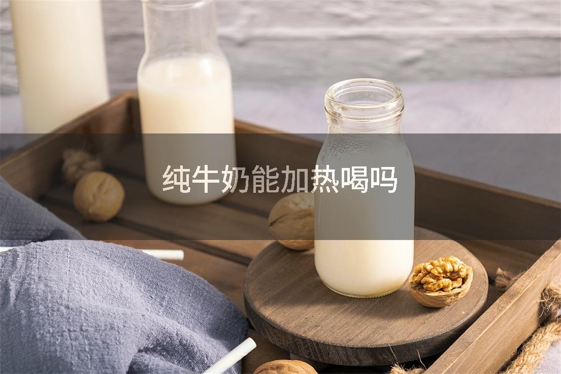 纯牛奶能加热喝吗