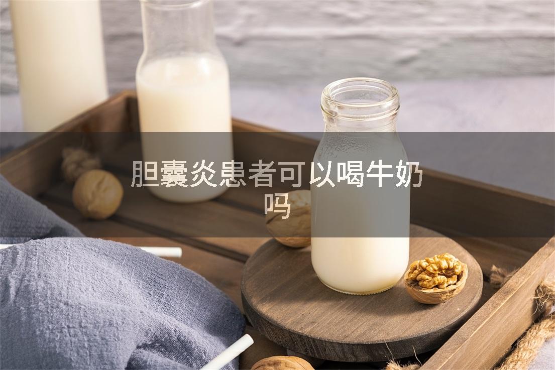 胆囊炎患者可以喝牛奶吗
