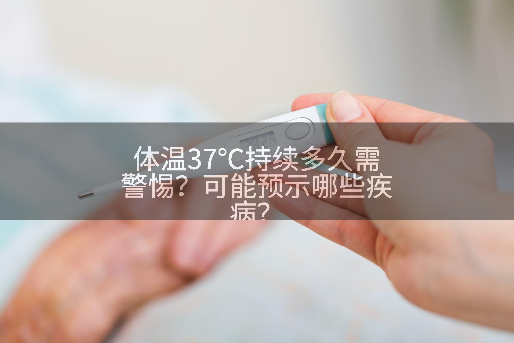 体温37℃持续多久需警惕？可能预示哪些疾病？