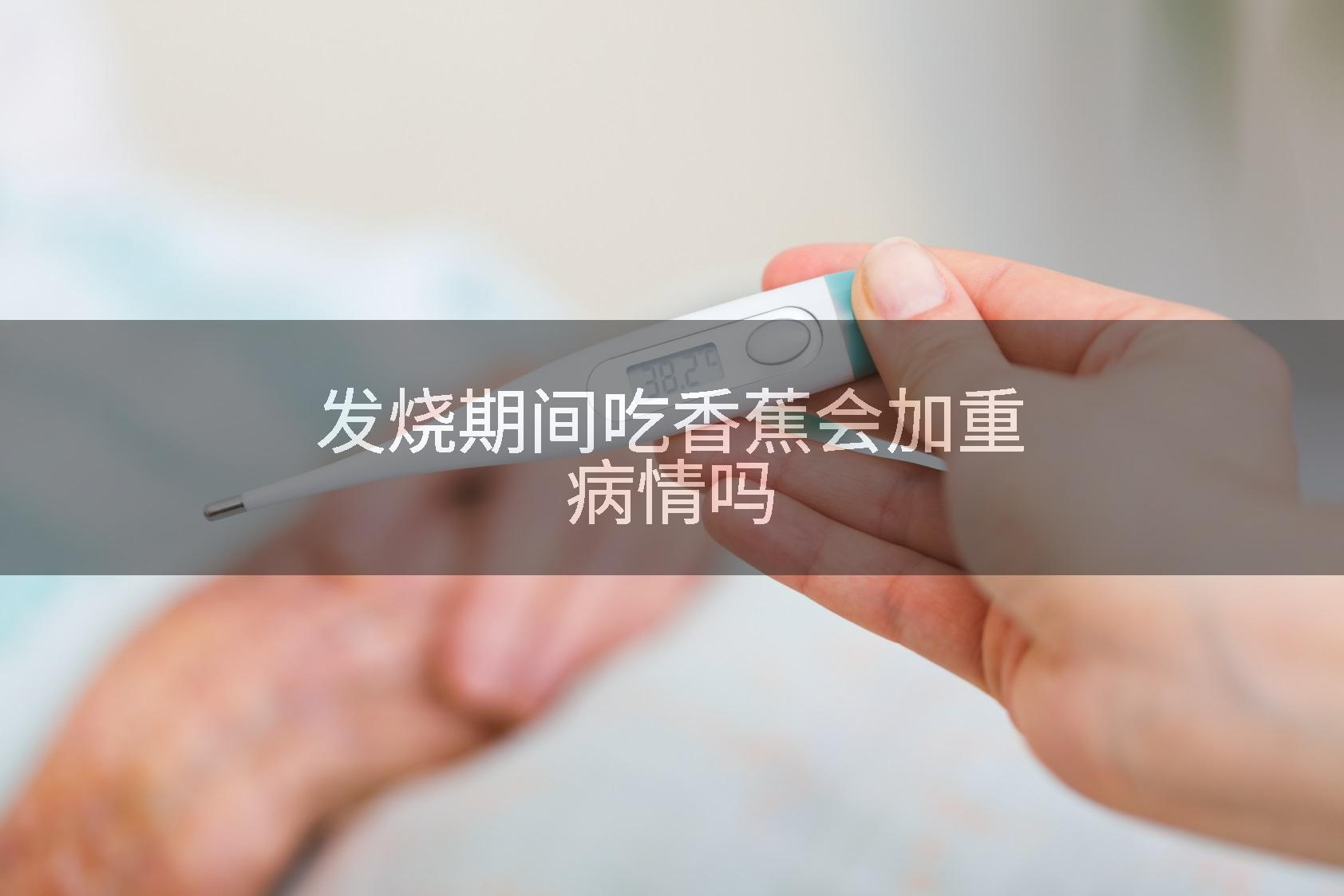 发烧期间吃香蕉会加重病情吗