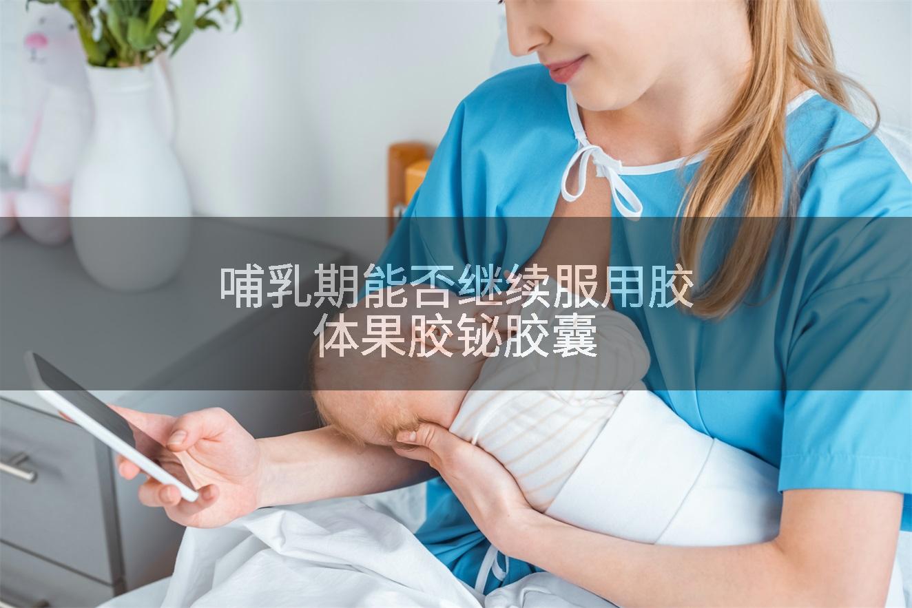 哺乳期能否继续服用胶体果胶铋胶囊