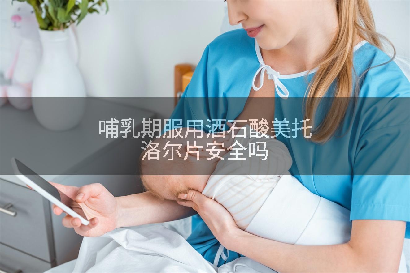 哺乳期服用酒石酸美托洛尔片安全吗
