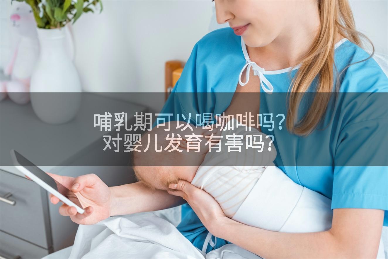 哺乳期可以喝咖啡吗？对婴儿发育有害吗？