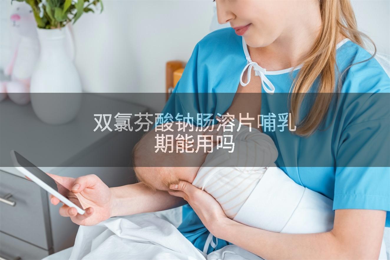 双氯芬酸钠肠溶片哺乳期能用吗