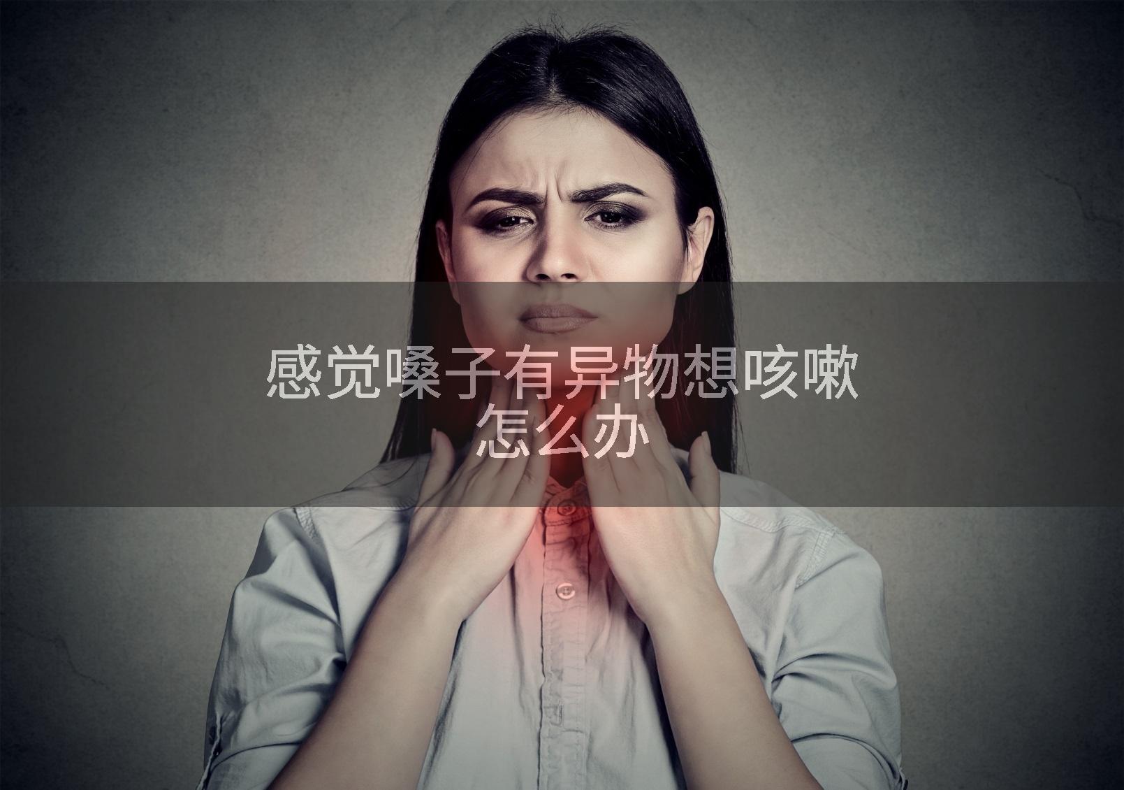 感觉嗓子有异物想咳嗽怎么办