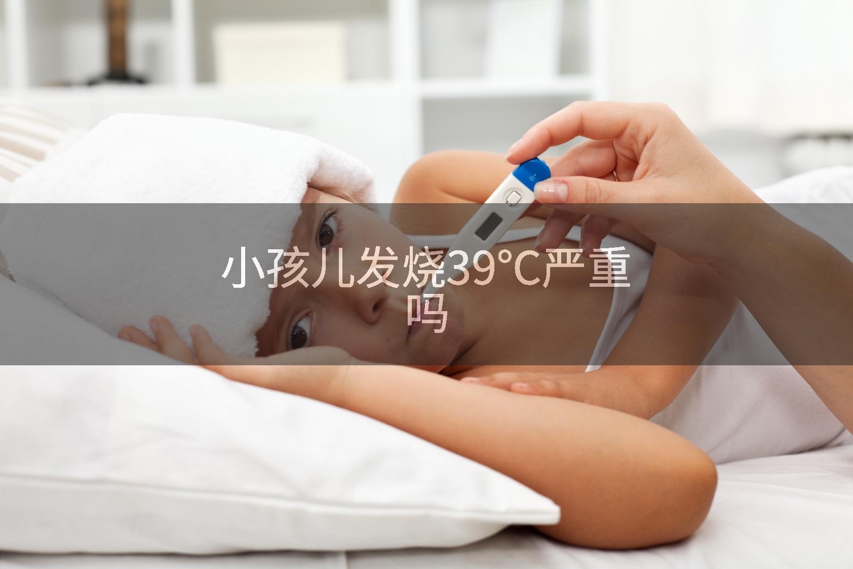 小孩儿发烧39℃严重吗