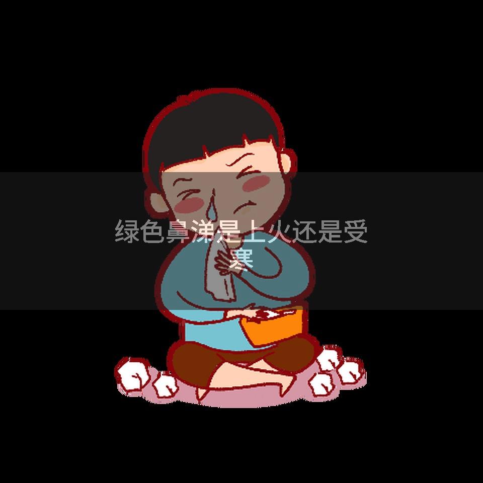 绿色鼻涕是上火还是受寒