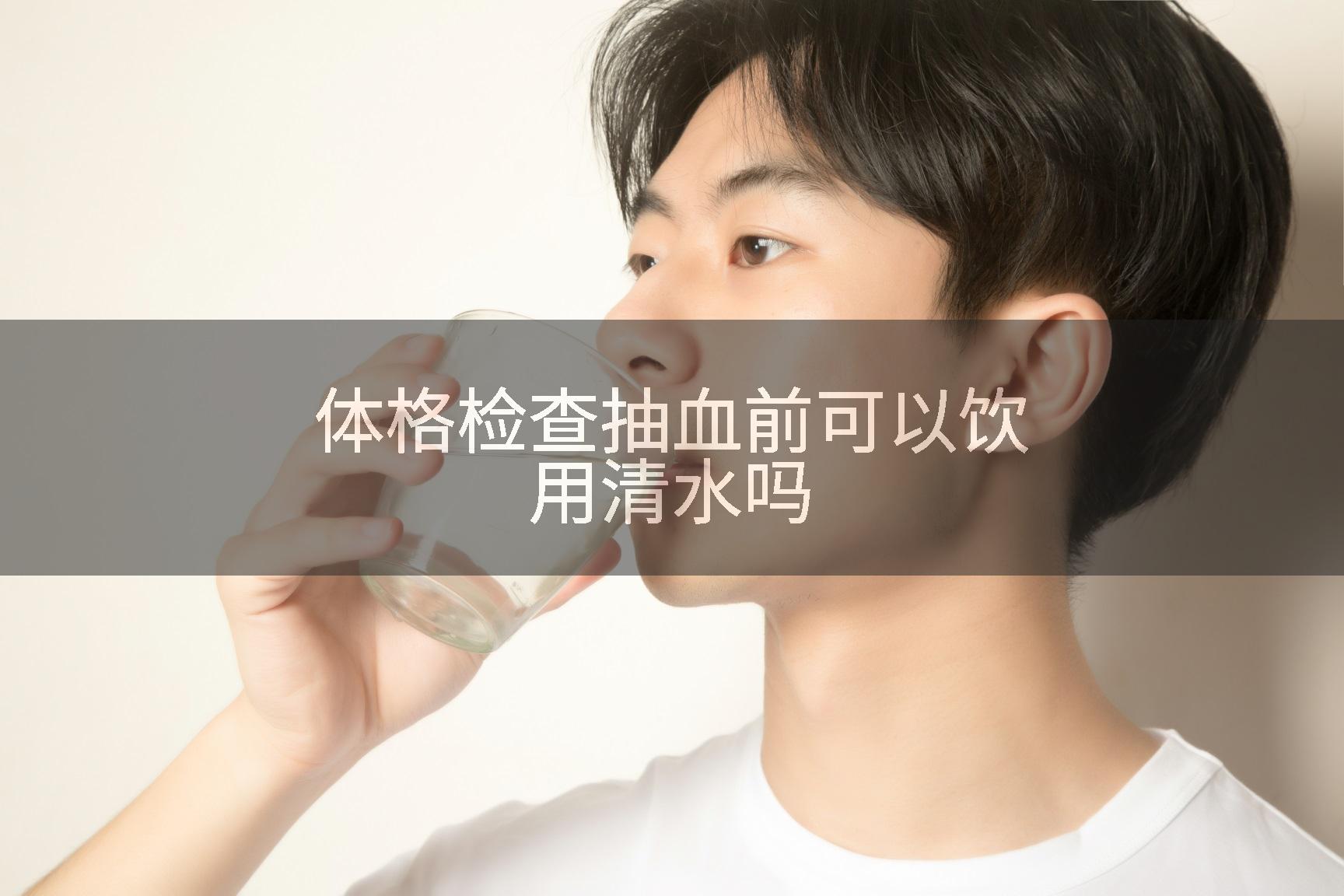 体格检查抽血前可以饮用清水吗