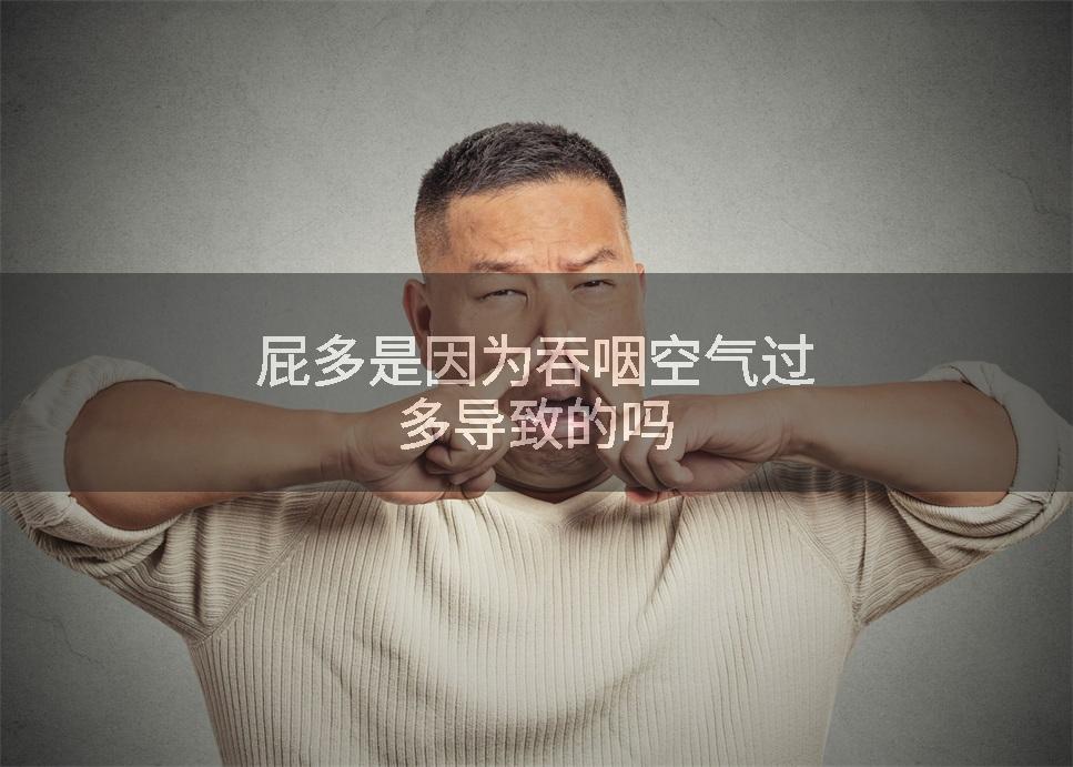 屁多是因为吞咽空气过多导致的吗
