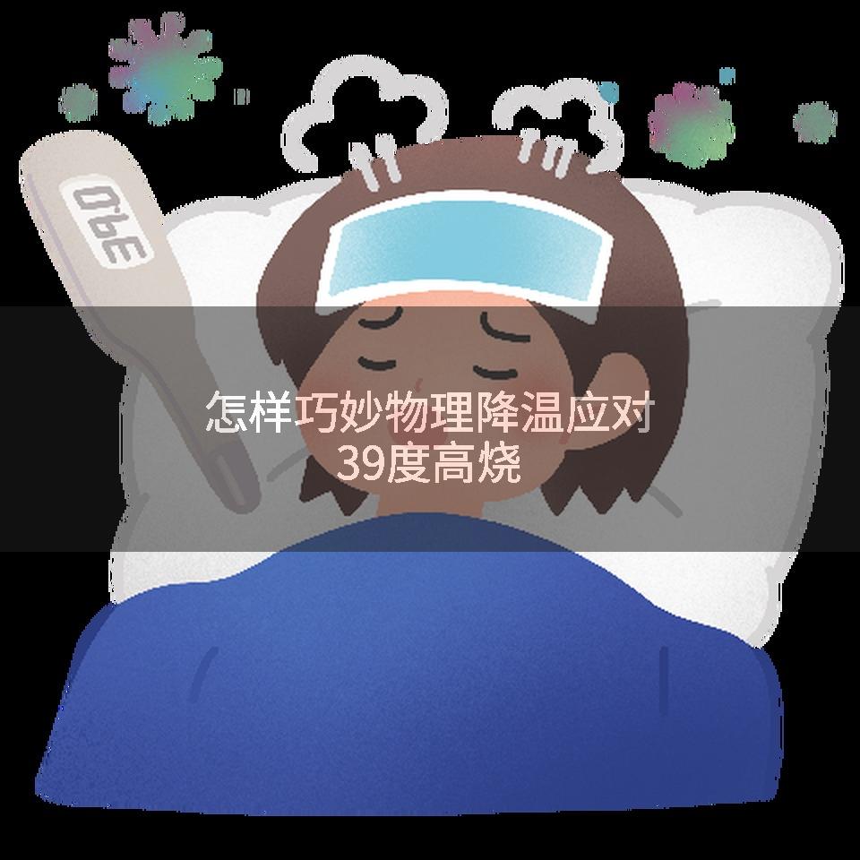 怎样巧妙物理降温应对39度高烧