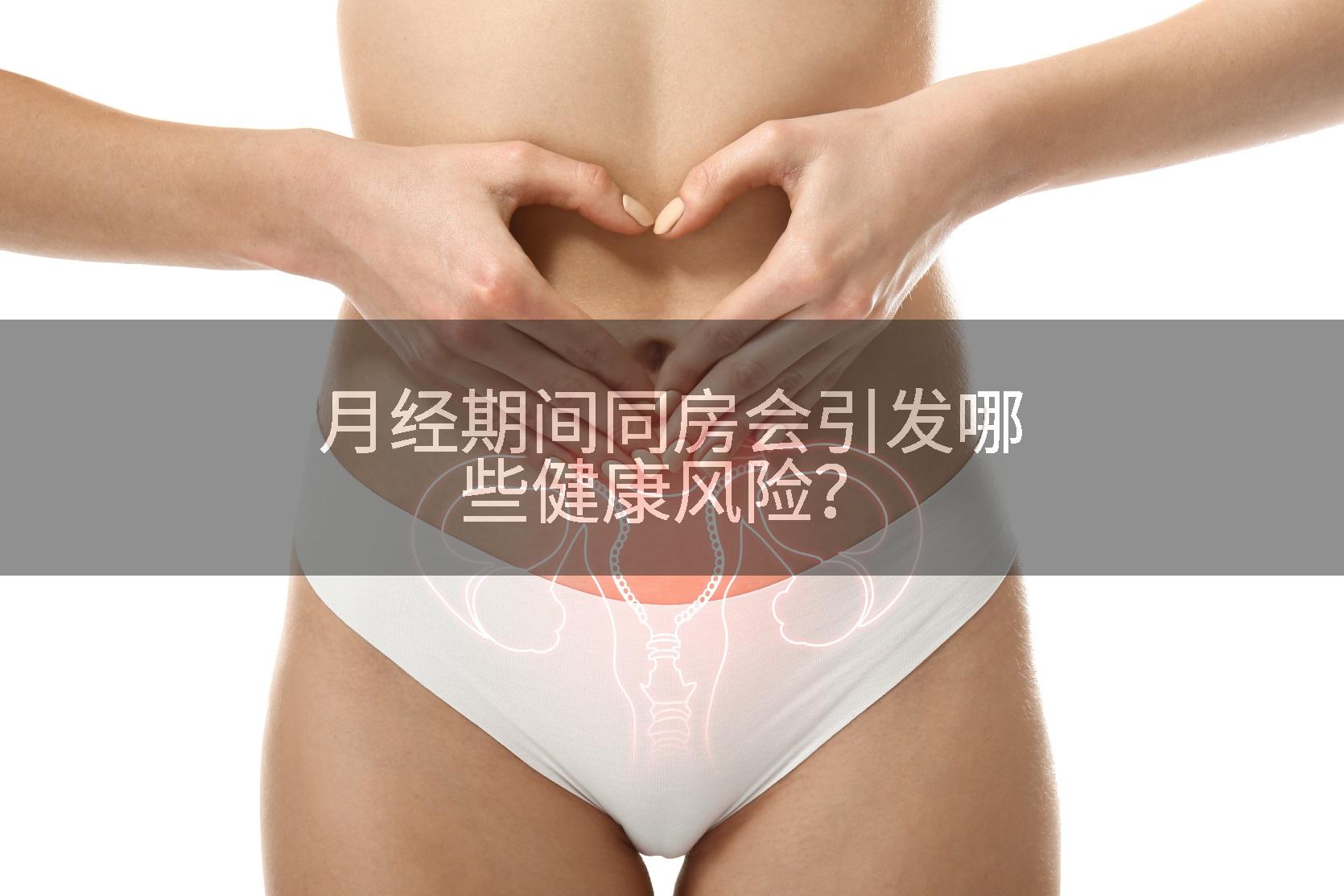 月经期间同房会引发哪些健康风险？