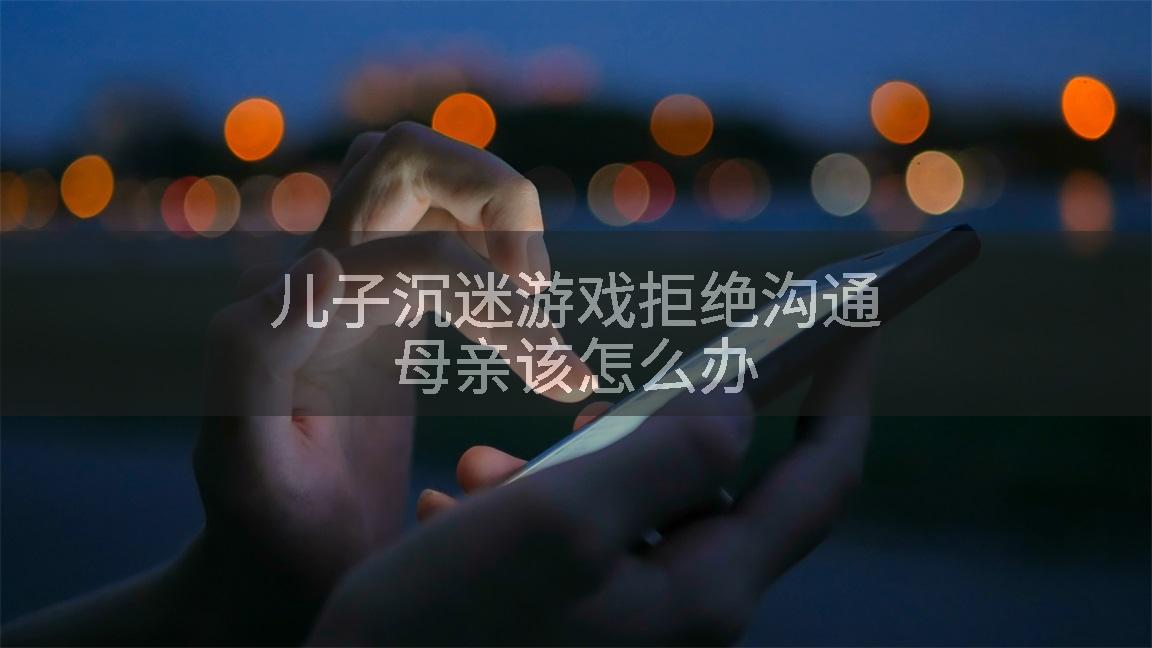 儿子沉迷游戏拒绝沟通母亲该怎么办