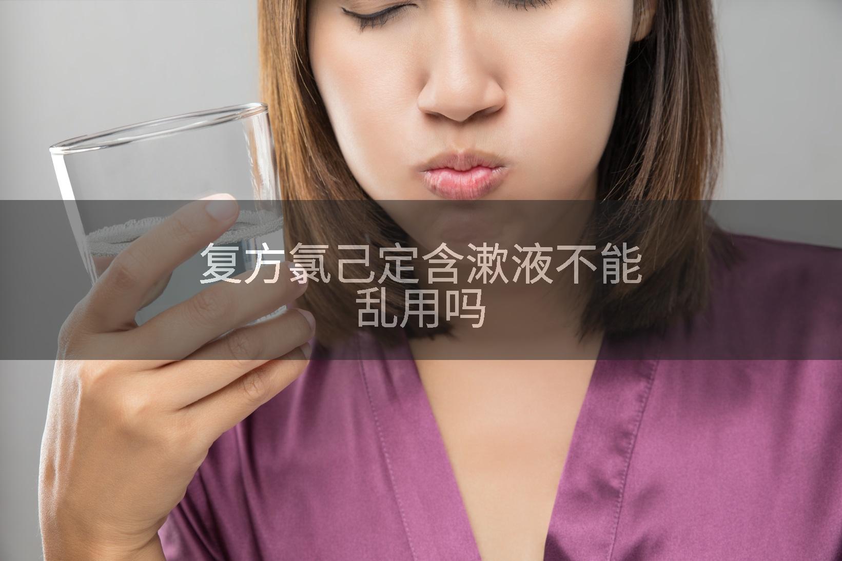 复方氯己定含漱液不能乱用吗