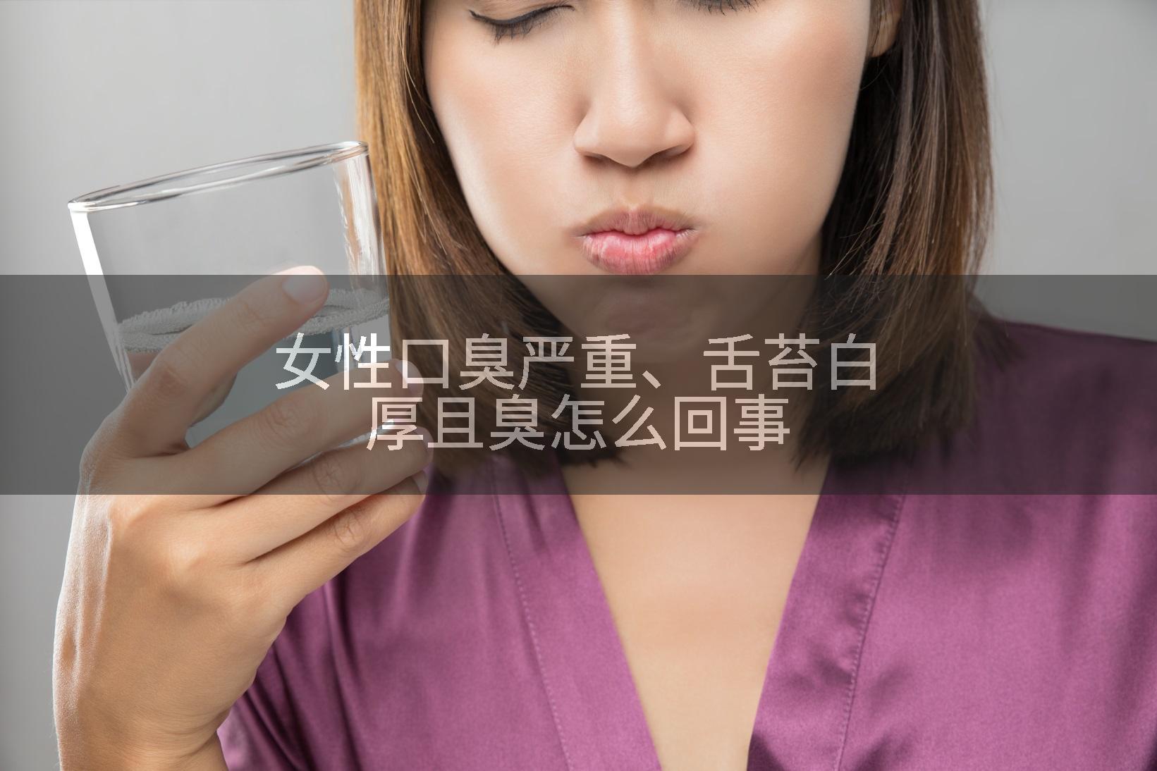 女性口臭严重、舌苔白厚且臭怎么回事