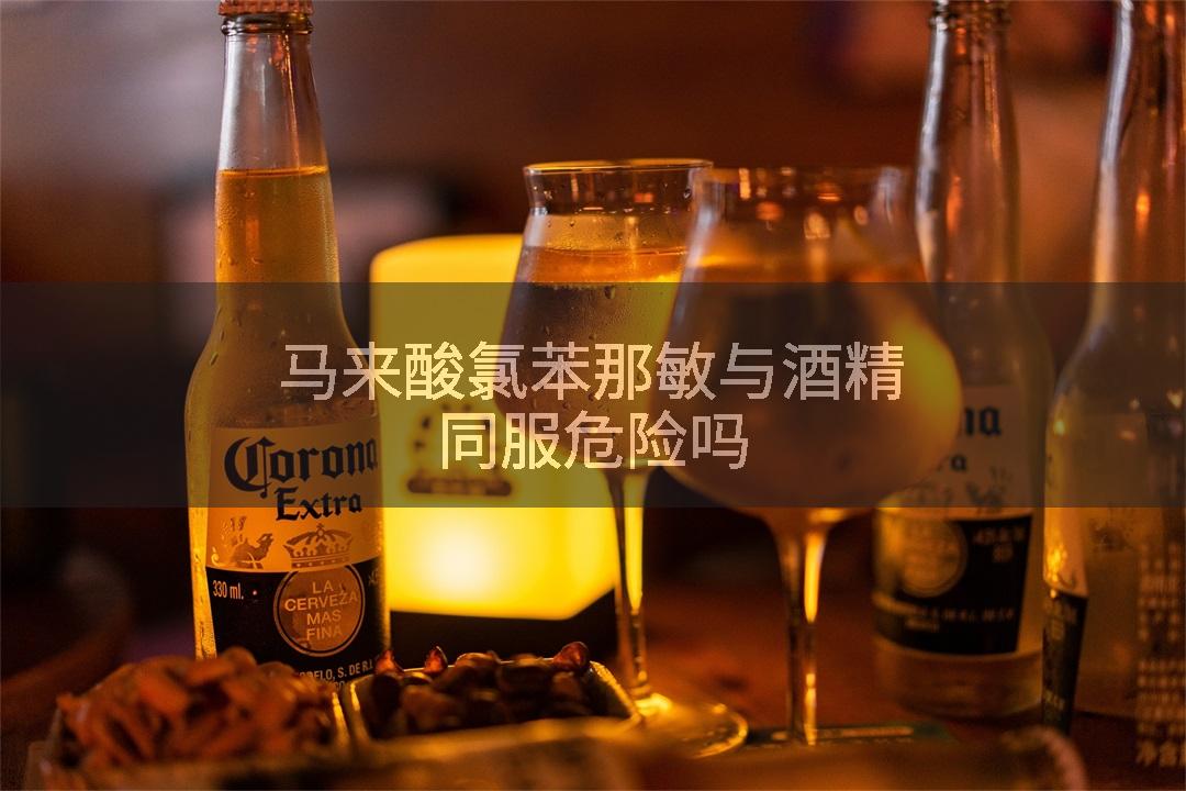 马来酸氯苯那敏与酒精同服危险吗